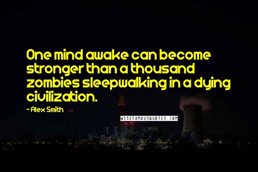 Alex Smith Quotes: One mind awake can become stronger than a thousand zombies sleepwalking in a dying civilization.