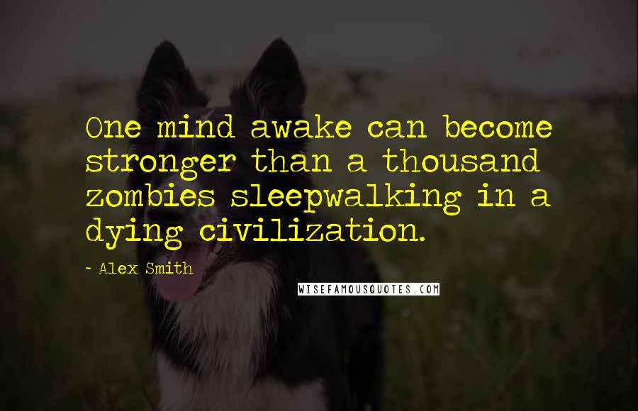 Alex Smith Quotes: One mind awake can become stronger than a thousand zombies sleepwalking in a dying civilization.