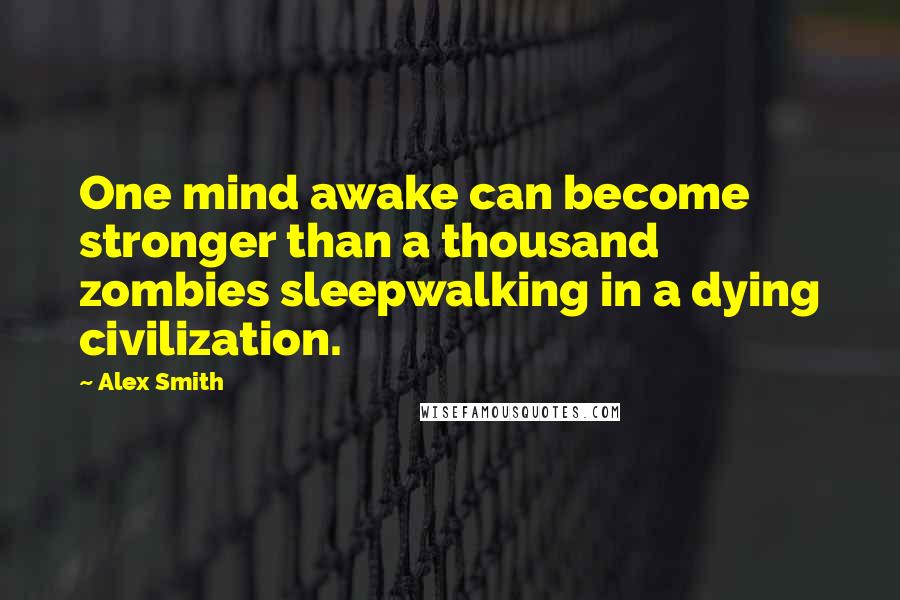 Alex Smith Quotes: One mind awake can become stronger than a thousand zombies sleepwalking in a dying civilization.