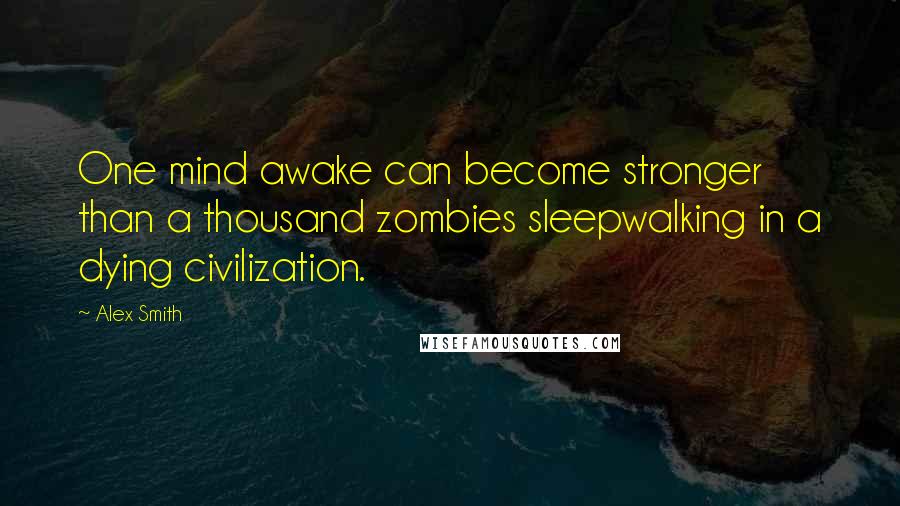 Alex Smith Quotes: One mind awake can become stronger than a thousand zombies sleepwalking in a dying civilization.