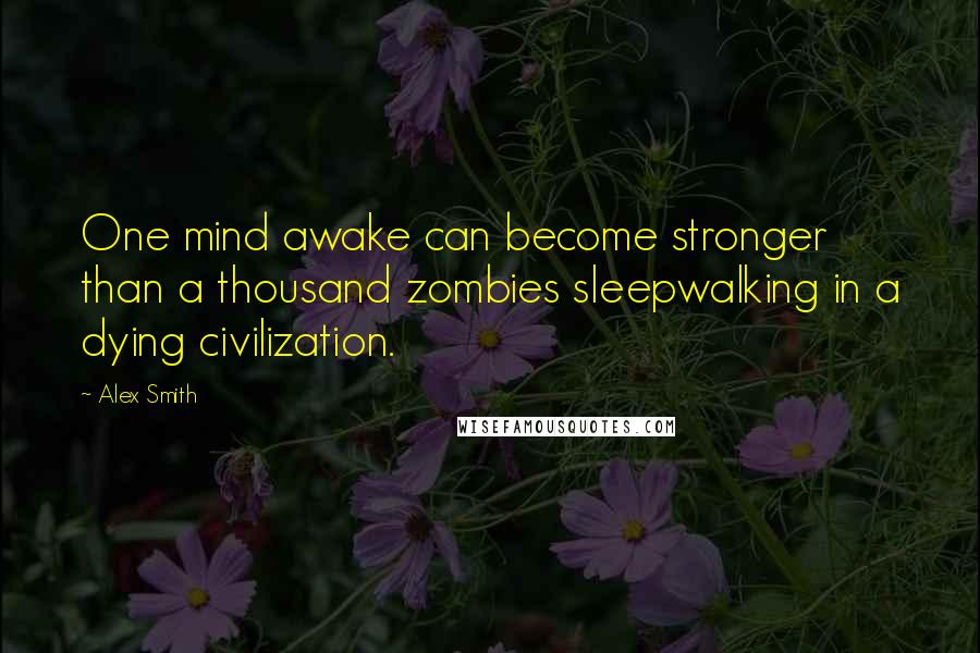 Alex Smith Quotes: One mind awake can become stronger than a thousand zombies sleepwalking in a dying civilization.