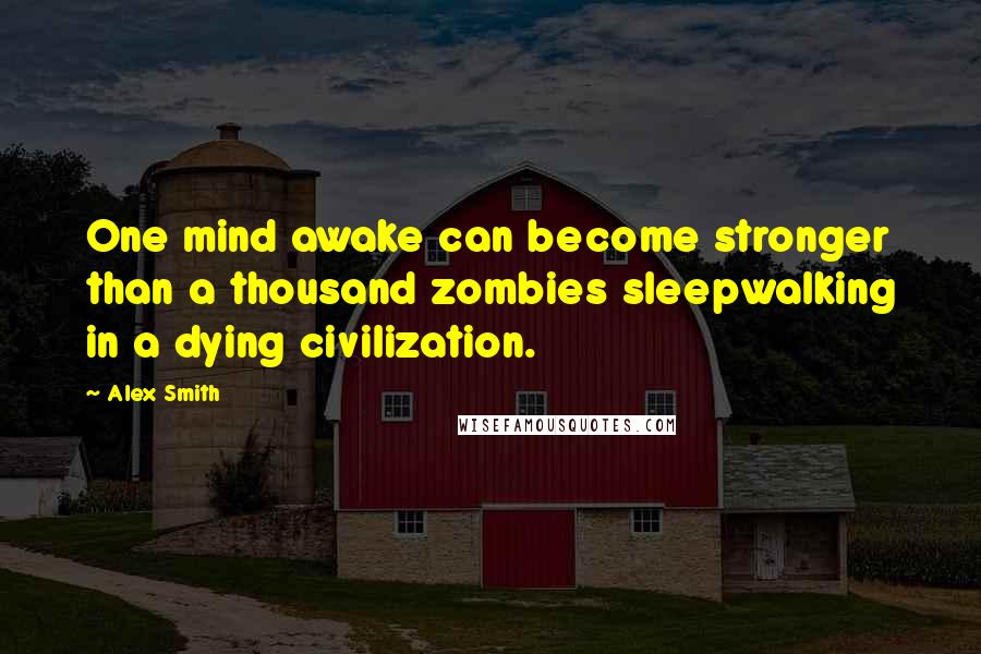 Alex Smith Quotes: One mind awake can become stronger than a thousand zombies sleepwalking in a dying civilization.