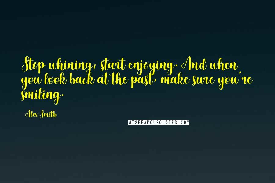 Alex Smith Quotes: Stop whining; start enjoying. And when you look back at the past, make sure you're smiling.