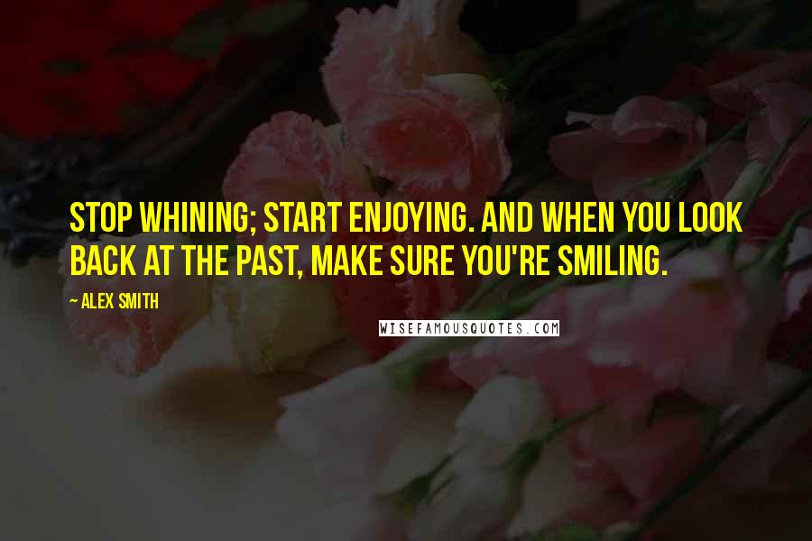 Alex Smith Quotes: Stop whining; start enjoying. And when you look back at the past, make sure you're smiling.