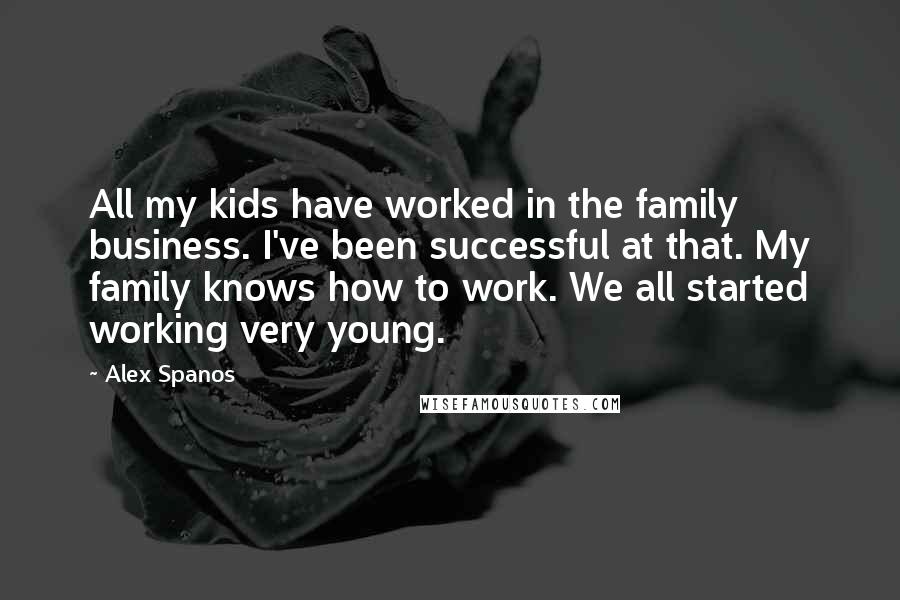 Alex Spanos Quotes: All my kids have worked in the family business. I've been successful at that. My family knows how to work. We all started working very young.