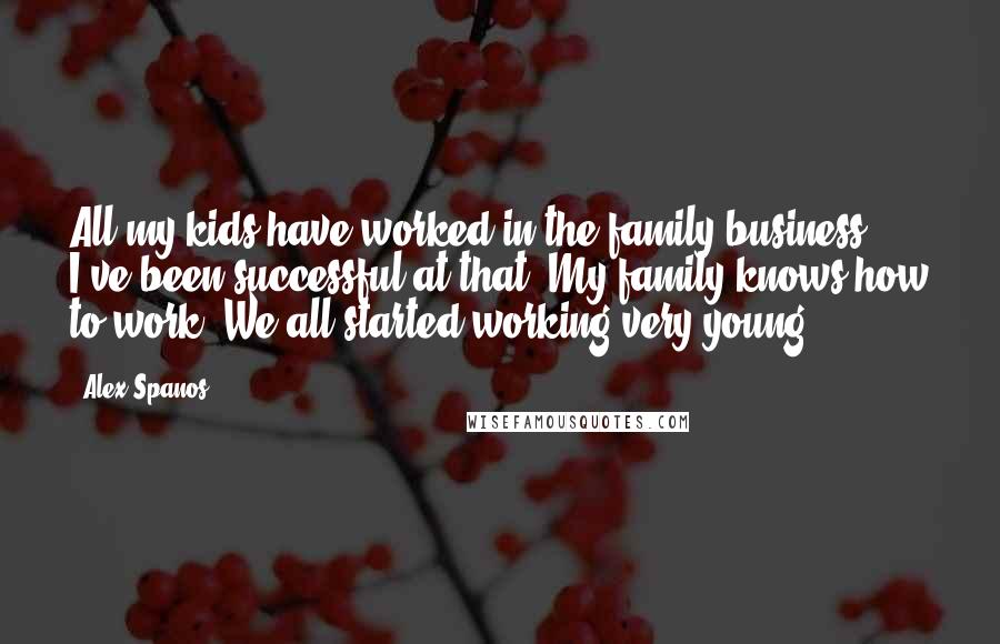 Alex Spanos Quotes: All my kids have worked in the family business. I've been successful at that. My family knows how to work. We all started working very young.