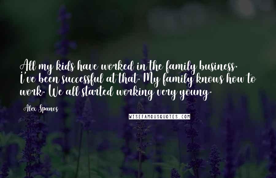 Alex Spanos Quotes: All my kids have worked in the family business. I've been successful at that. My family knows how to work. We all started working very young.