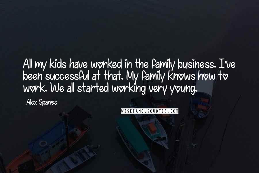 Alex Spanos Quotes: All my kids have worked in the family business. I've been successful at that. My family knows how to work. We all started working very young.