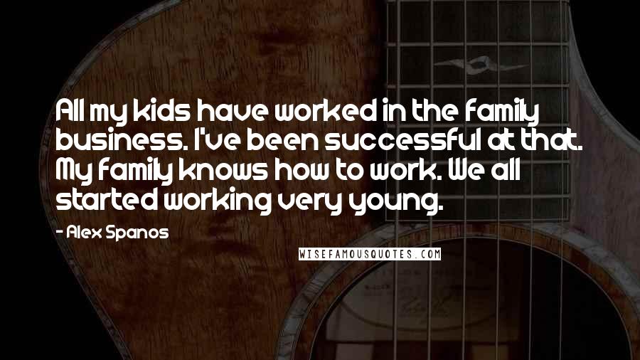 Alex Spanos Quotes: All my kids have worked in the family business. I've been successful at that. My family knows how to work. We all started working very young.