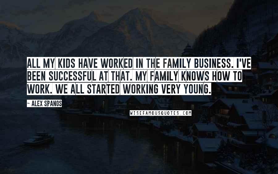 Alex Spanos Quotes: All my kids have worked in the family business. I've been successful at that. My family knows how to work. We all started working very young.