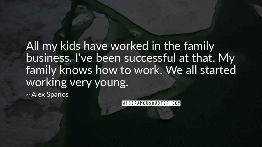 Alex Spanos Quotes: All my kids have worked in the family business. I've been successful at that. My family knows how to work. We all started working very young.