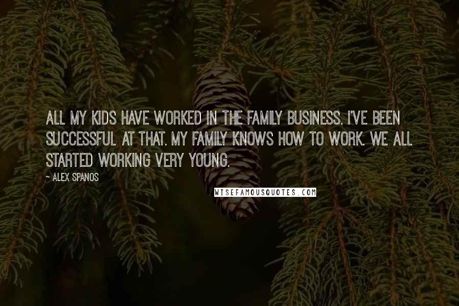 Alex Spanos Quotes: All my kids have worked in the family business. I've been successful at that. My family knows how to work. We all started working very young.