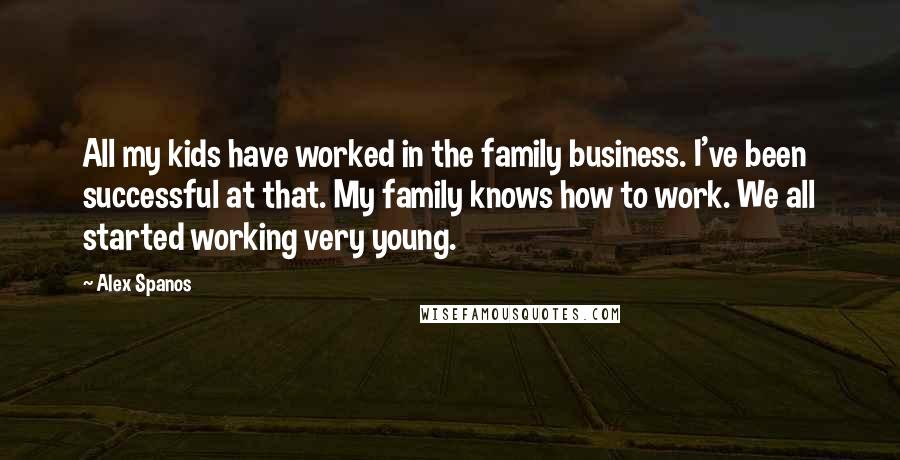 Alex Spanos Quotes: All my kids have worked in the family business. I've been successful at that. My family knows how to work. We all started working very young.