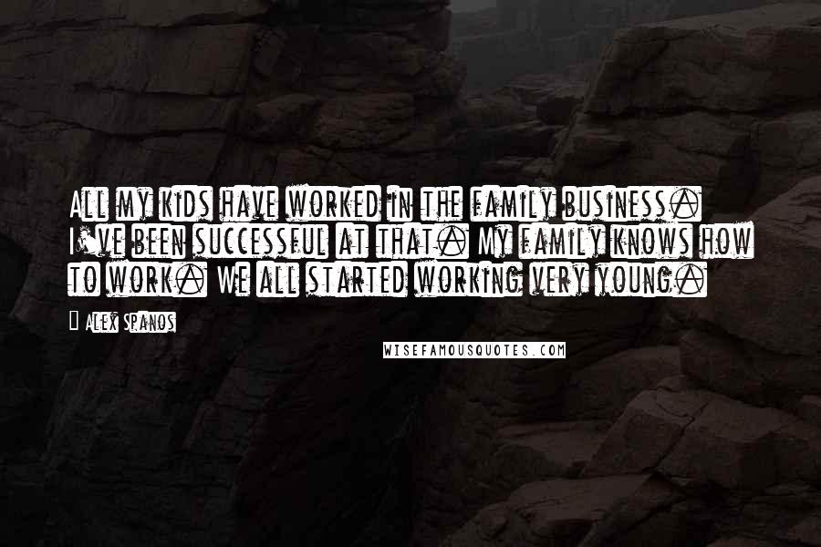 Alex Spanos Quotes: All my kids have worked in the family business. I've been successful at that. My family knows how to work. We all started working very young.