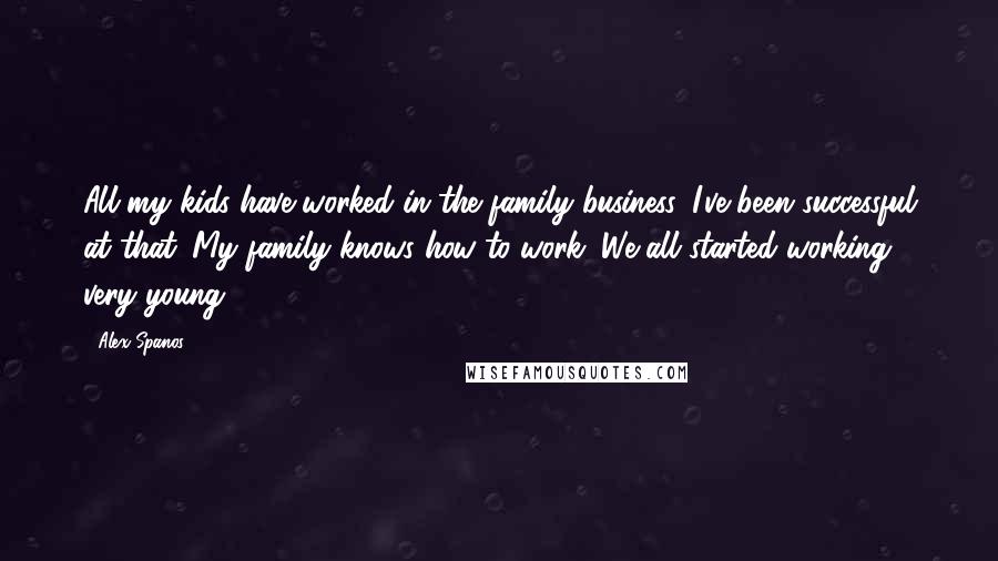 Alex Spanos Quotes: All my kids have worked in the family business. I've been successful at that. My family knows how to work. We all started working very young.