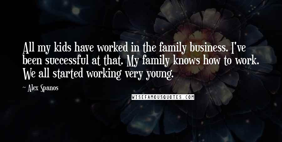 Alex Spanos Quotes: All my kids have worked in the family business. I've been successful at that. My family knows how to work. We all started working very young.