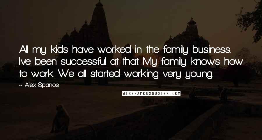 Alex Spanos Quotes: All my kids have worked in the family business. I've been successful at that. My family knows how to work. We all started working very young.