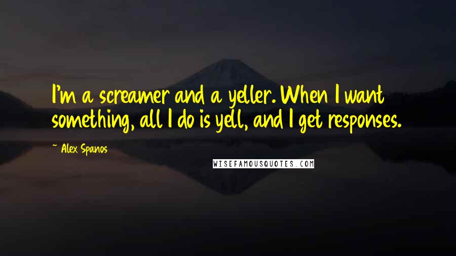 Alex Spanos Quotes: I'm a screamer and a yeller. When I want something, all I do is yell, and I get responses.