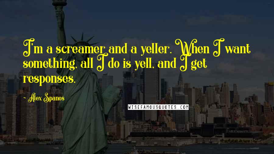 Alex Spanos Quotes: I'm a screamer and a yeller. When I want something, all I do is yell, and I get responses.