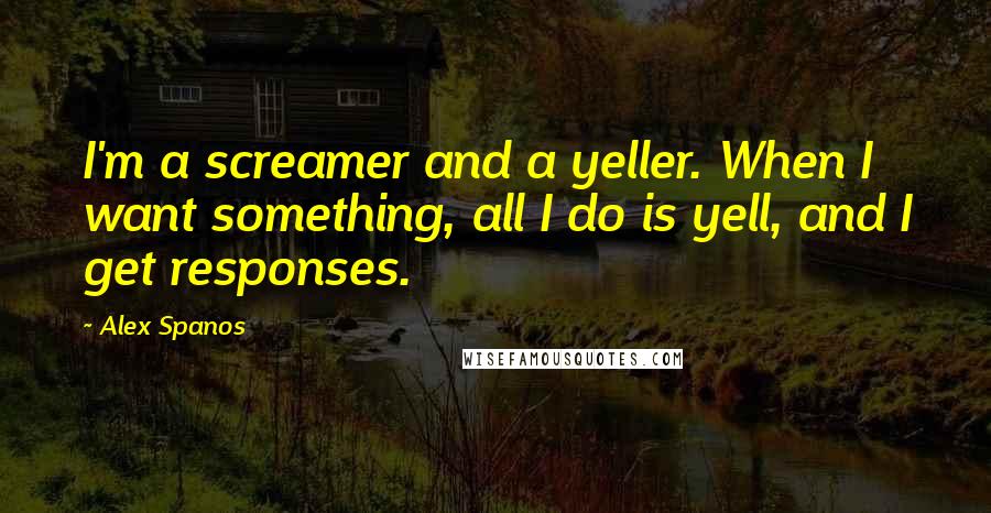 Alex Spanos Quotes: I'm a screamer and a yeller. When I want something, all I do is yell, and I get responses.