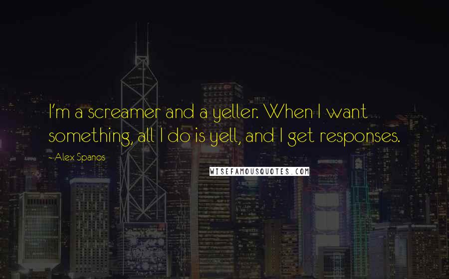 Alex Spanos Quotes: I'm a screamer and a yeller. When I want something, all I do is yell, and I get responses.