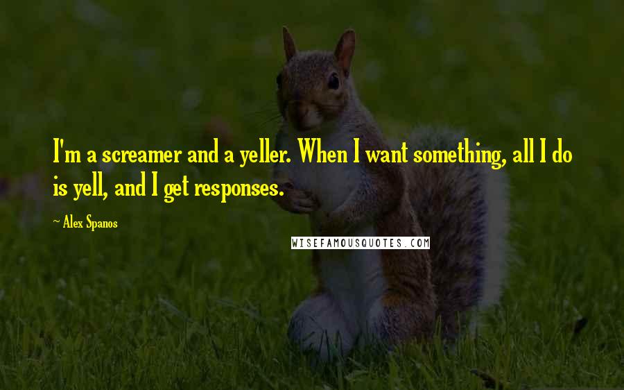 Alex Spanos Quotes: I'm a screamer and a yeller. When I want something, all I do is yell, and I get responses.