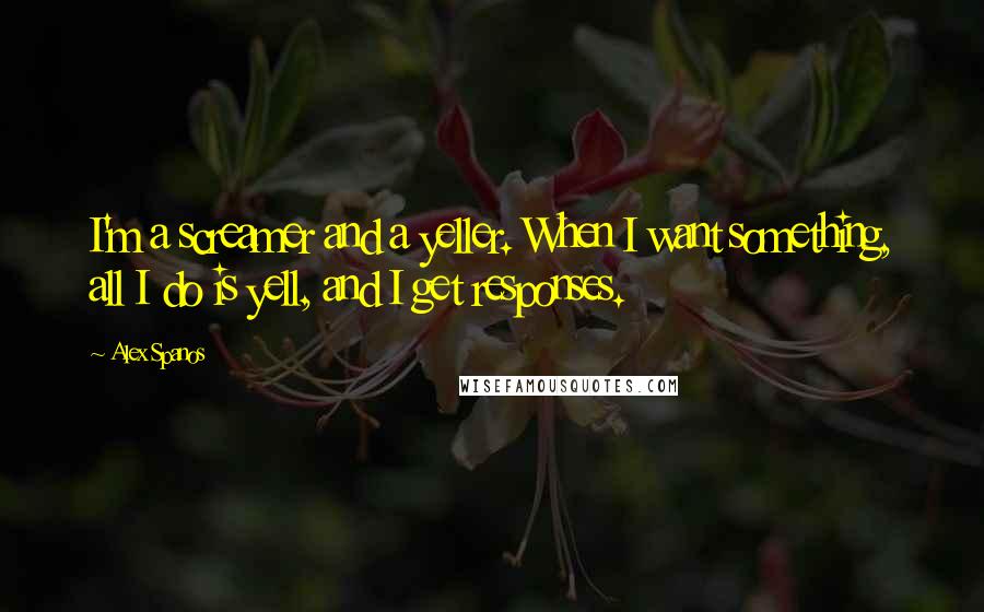 Alex Spanos Quotes: I'm a screamer and a yeller. When I want something, all I do is yell, and I get responses.