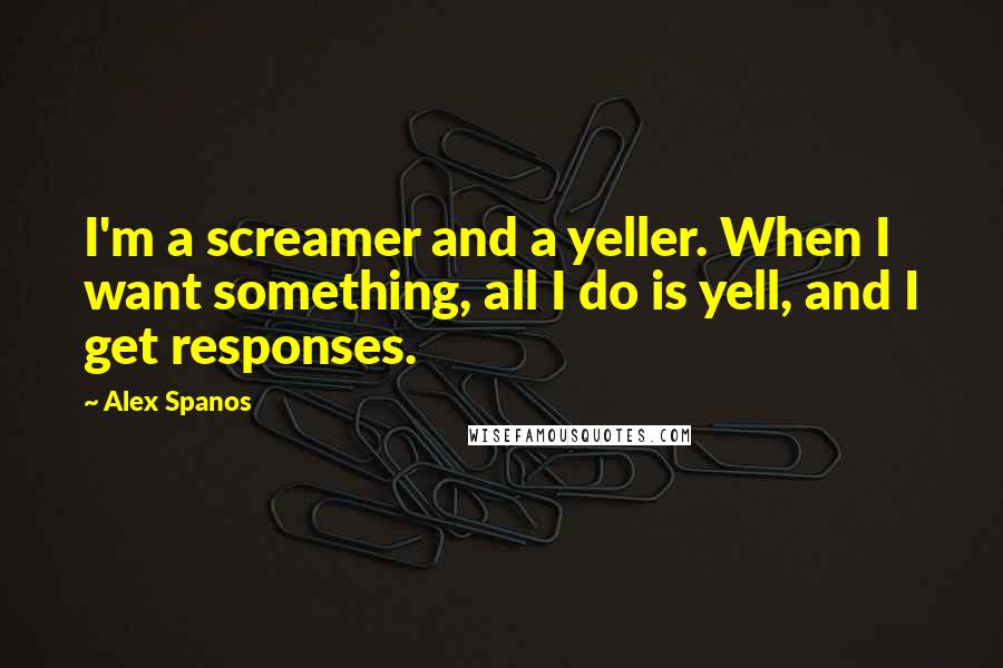 Alex Spanos Quotes: I'm a screamer and a yeller. When I want something, all I do is yell, and I get responses.