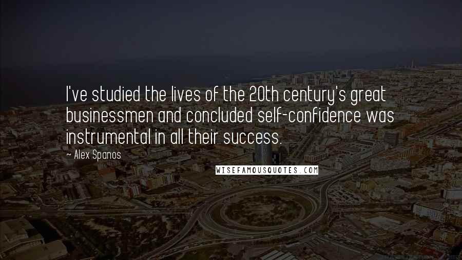 Alex Spanos Quotes: I've studied the lives of the 20th century's great businessmen and concluded self-confidence was instrumental in all their success.