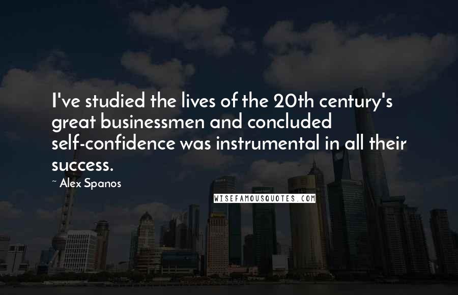 Alex Spanos Quotes: I've studied the lives of the 20th century's great businessmen and concluded self-confidence was instrumental in all their success.