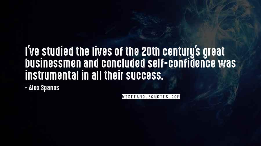 Alex Spanos Quotes: I've studied the lives of the 20th century's great businessmen and concluded self-confidence was instrumental in all their success.