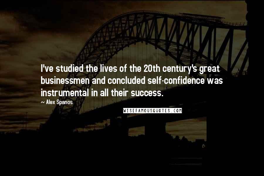 Alex Spanos Quotes: I've studied the lives of the 20th century's great businessmen and concluded self-confidence was instrumental in all their success.