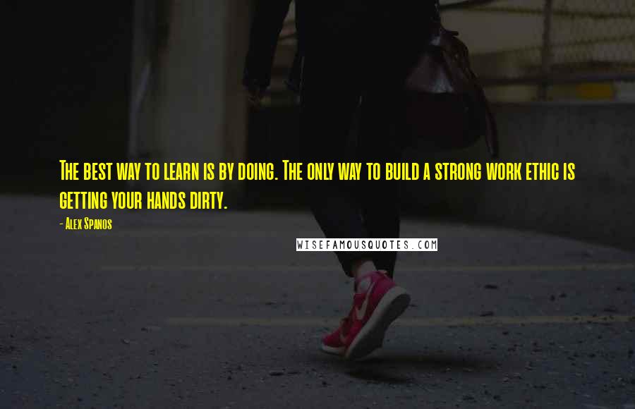 Alex Spanos Quotes: The best way to learn is by doing. The only way to build a strong work ethic is getting your hands dirty.