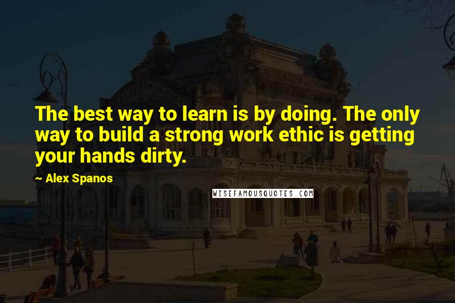 Alex Spanos Quotes: The best way to learn is by doing. The only way to build a strong work ethic is getting your hands dirty.