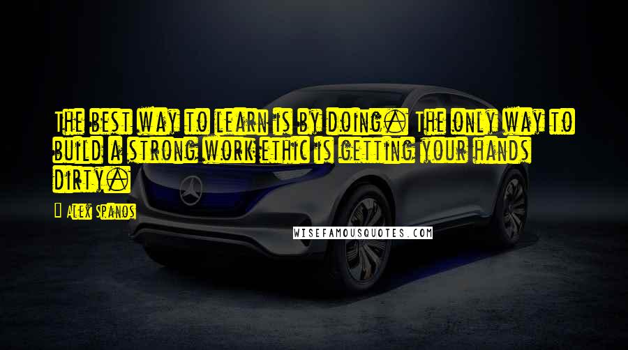 Alex Spanos Quotes: The best way to learn is by doing. The only way to build a strong work ethic is getting your hands dirty.