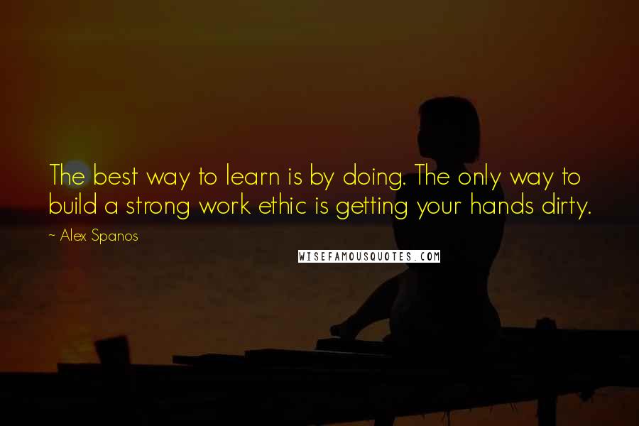 Alex Spanos Quotes: The best way to learn is by doing. The only way to build a strong work ethic is getting your hands dirty.