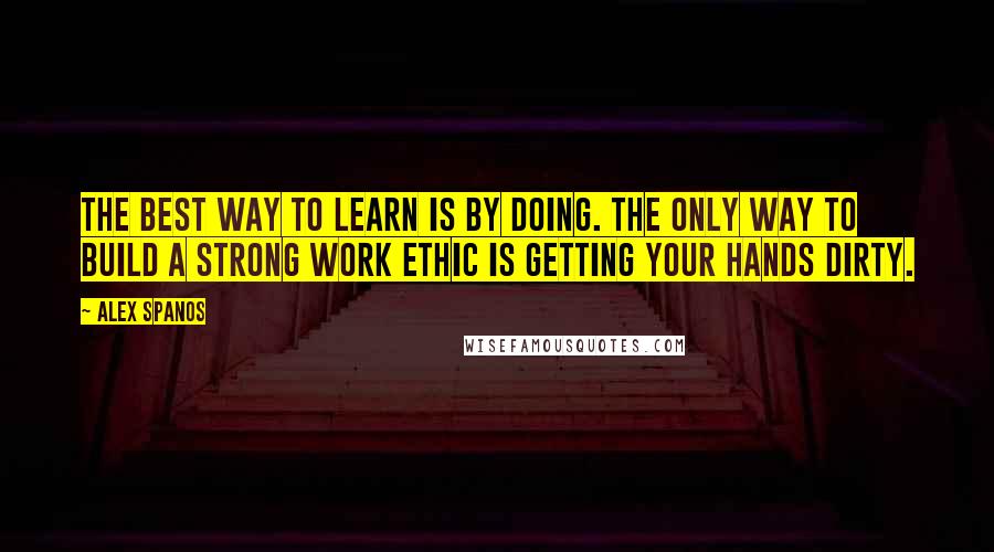 Alex Spanos Quotes: The best way to learn is by doing. The only way to build a strong work ethic is getting your hands dirty.