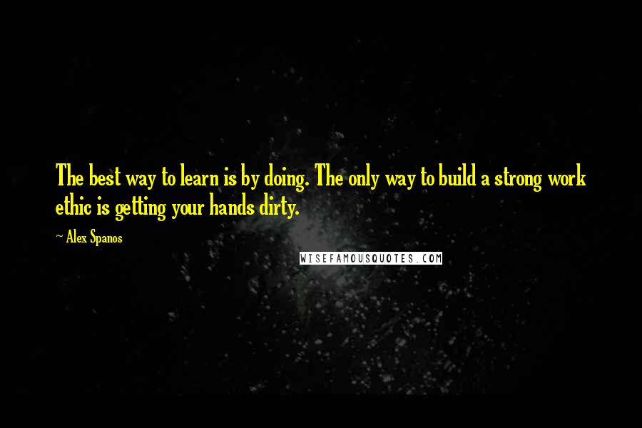 Alex Spanos Quotes: The best way to learn is by doing. The only way to build a strong work ethic is getting your hands dirty.