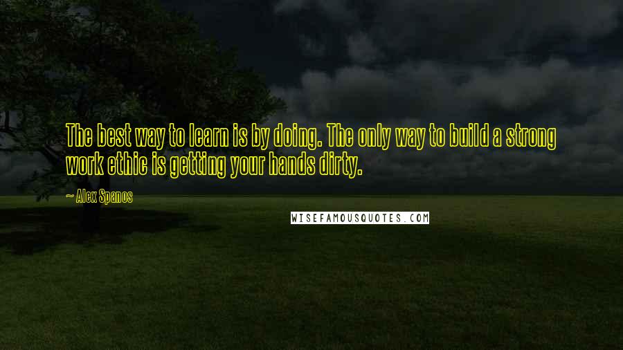 Alex Spanos Quotes: The best way to learn is by doing. The only way to build a strong work ethic is getting your hands dirty.