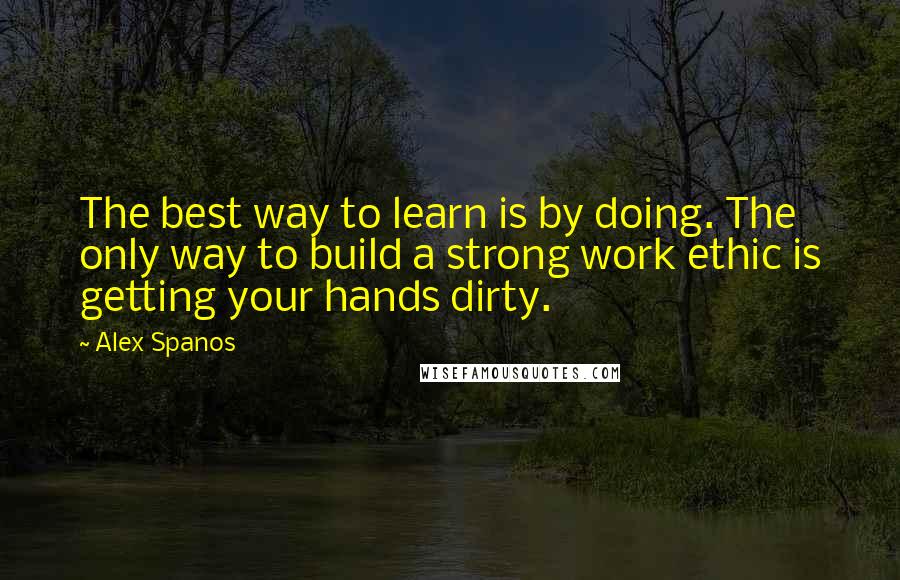 Alex Spanos Quotes: The best way to learn is by doing. The only way to build a strong work ethic is getting your hands dirty.