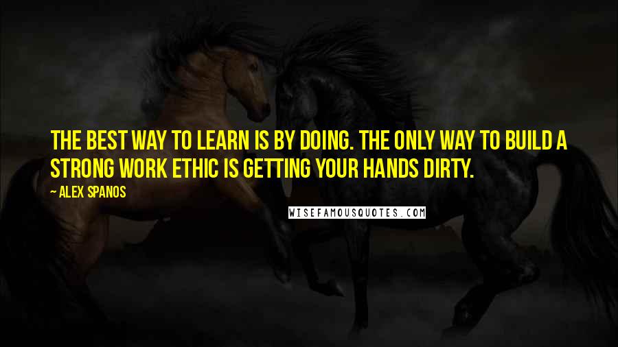 Alex Spanos Quotes: The best way to learn is by doing. The only way to build a strong work ethic is getting your hands dirty.