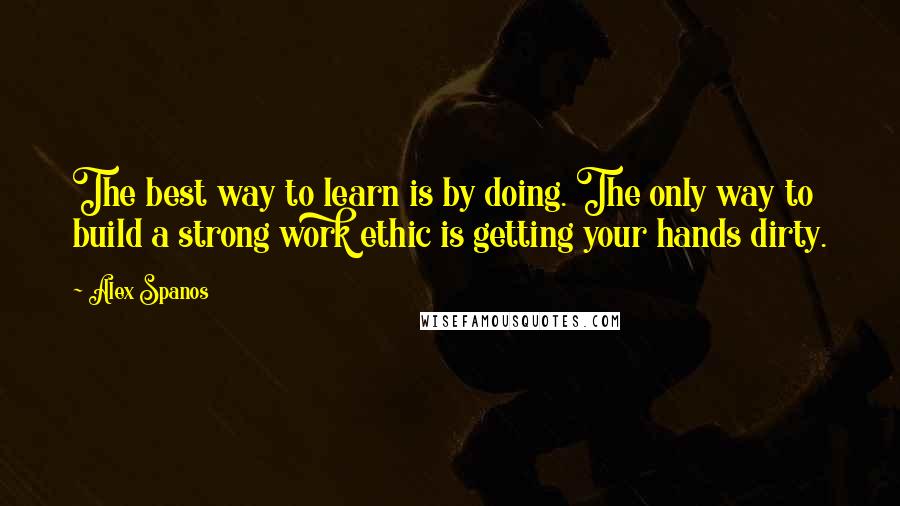 Alex Spanos Quotes: The best way to learn is by doing. The only way to build a strong work ethic is getting your hands dirty.