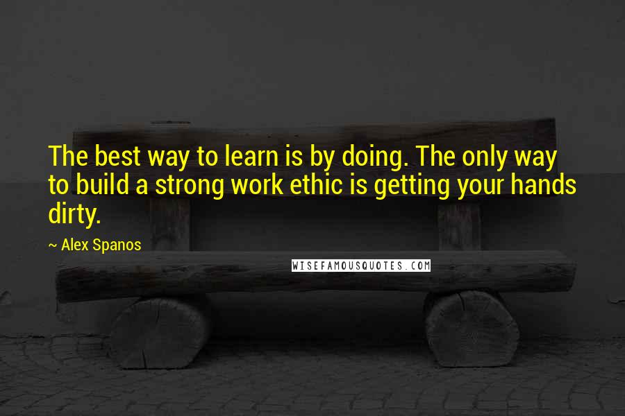 Alex Spanos Quotes: The best way to learn is by doing. The only way to build a strong work ethic is getting your hands dirty.