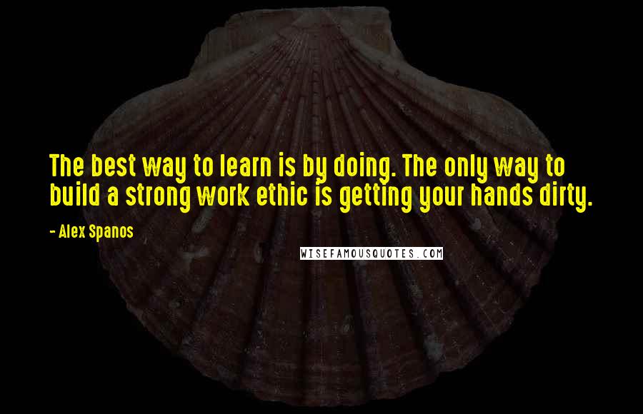 Alex Spanos Quotes: The best way to learn is by doing. The only way to build a strong work ethic is getting your hands dirty.