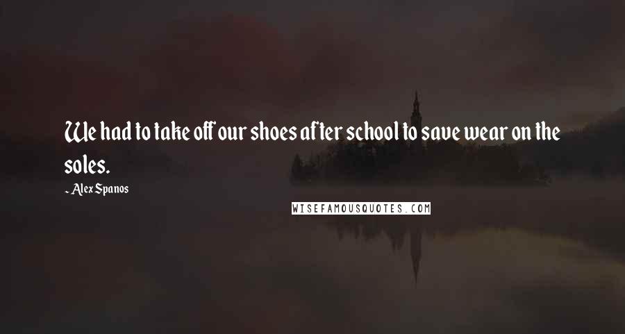 Alex Spanos Quotes: We had to take off our shoes after school to save wear on the soles.