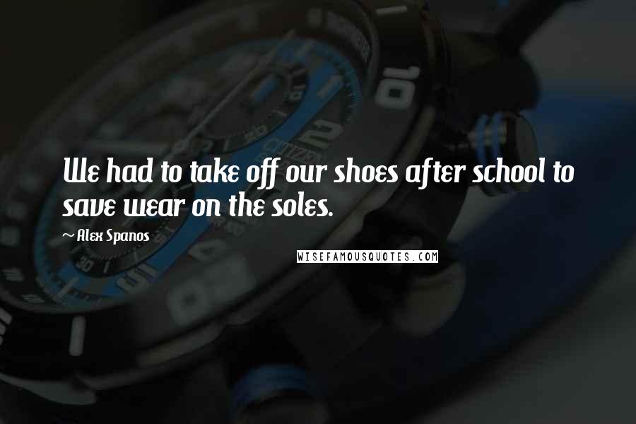 Alex Spanos Quotes: We had to take off our shoes after school to save wear on the soles.