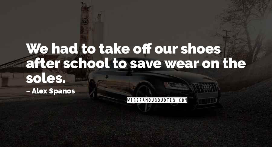 Alex Spanos Quotes: We had to take off our shoes after school to save wear on the soles.