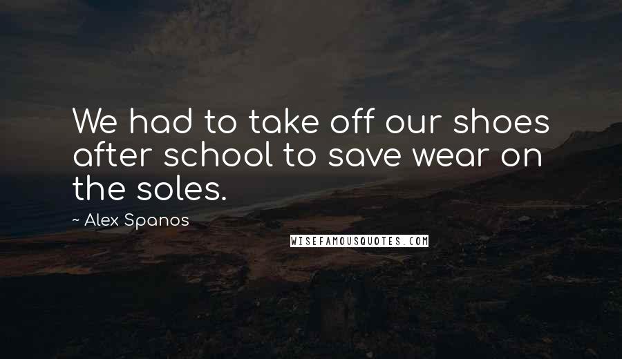 Alex Spanos Quotes: We had to take off our shoes after school to save wear on the soles.