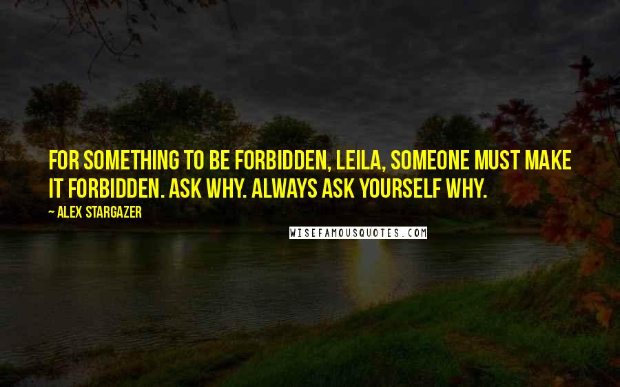 Alex Stargazer Quotes: For something to be forbidden, Leila, someone must make it forbidden. Ask why. Always ask yourself why.