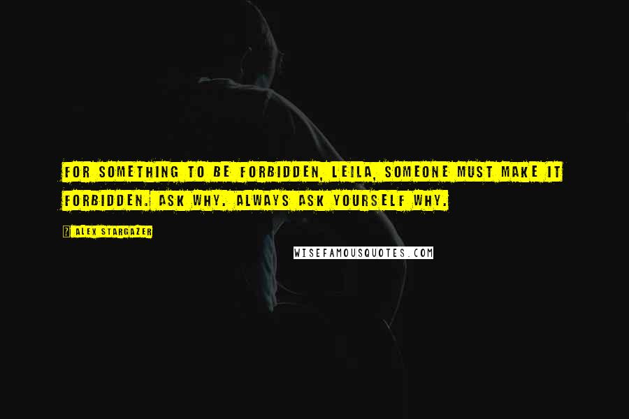 Alex Stargazer Quotes: For something to be forbidden, Leila, someone must make it forbidden. Ask why. Always ask yourself why.